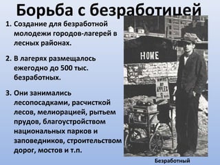 Борьба с безработицей
1. Создание для безработной
   молодежи городов-лагерей в
   лесных районах.
2. В лагерях размещалось
   ежегодно до 500 тыс.
   безработных.
3. Они занимались
   лесопосадками, расчисткой
   лесов, мелиорацией, рытьем
   прудов, благоустройством
   национальных парков и
   заповедников, строительством
   дорог, мостов и т.п.
                                  Безработный
 