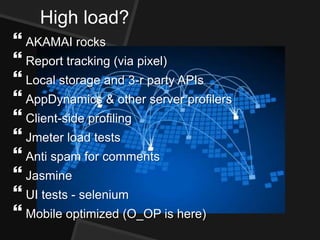 High load?
 AKAMAI rocks
 Report tracking (via pixel)
 Local storage and 3-r party APIs
 AppDynamics & other server profilers
 Client-side profiling
 Jmeter load tests
 Anti spam for comments
 Jasmine
 UI tests - selenium
 Mobile optimized (O_OP is here)
 