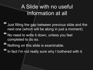 A Slide with no useful
Information at all
 Just filling the gap between previous slide and the
next one (which will be along in just a moment).
 No need to write it down, unless you feel
completed to do so.
 Nothing on this slide is examinable.
 In fact I’m not really sure why I bothered with it.
 