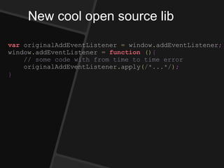 New cool open source lib
var originalAddEventListener = window.addEventListener;
window.addEventListener = function (){
// some code with from time to time error
originalAddEventListener.apply(/*...*/);
}
 