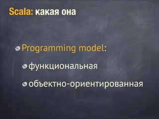 Scala: какая она
Programming model:
функциональная
объектно-ориентированная
 