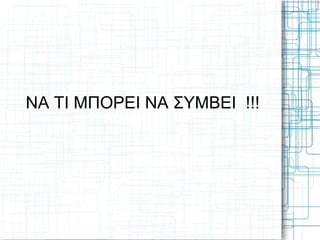 ΝΑ ΤΙ ΜΠΟΡΕΙ ΝΑ ΣΥΜΒΕΙ !!!
 