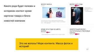 Какого рода будет полезен и
интересен контент кроме
карточки товара и блога
новостей компании
97
Это же волосы! Море контента. Масса фоток и
историй!
 