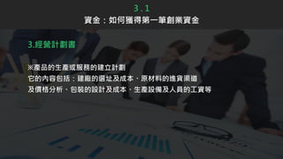 3.經營計劃書
※產品的生產或服務的建立計劃
它的內容包括：建廠的選址及成本、原材料的進貨渠道
及價格分析、包裝的設計及成本、生產設備及人員的工資等
3 . 1
資金：如何獲得第一筆創業資金
 