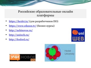 Российские образовательные онлайн
платформы
• https://hexlet.io/ (для разработчиков ПО)
• https://www.eduson.tv/ (бизнес курсы)
• http://uchinovoe.ru/
• http://uniweb.ru/
• http://foxford.ru/
 