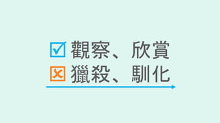  觀察、欣賞
 獵殺、馴化
 