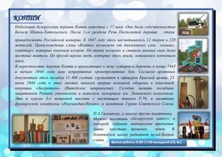 Небольшая белорусская деревня Копти известна с 17 века. Она была собственностью
Базыля Шапки-Хатольского. После 1-го раздела Речи Посполитой деревня стала
принадлежать Российской империи. К 1847 году здесь насчитывалось 12 дворов и 228
жителей. Происхождение слова «Копти» возможно от диалектных слов: «копец»,
«каптыр», которые означали взгорок. На таких взгорках и ставили раньше свои дома
местные жители. По другой версии люди, которые здесь жили, занимались копчением
мяса.
В окрестностях деревни Копти и прилегающих к нему хуторов и деревень в конце 1943
и начале 1944 года шли непрерывные кровопролитные бои. Согласно архивным
документам здесь погибли 11 408 солдат, сержантов и офицеров Красной армии. 23
июня 1944 года в этих местах начался прорыв немецкой обороны в известной
операции «Багратион» (Витебское направление). Сегодня память погибших
защитников Родины увековечена в воинском мемориале им. Ленинского комсомола.
Это и курган 3-х метровой высоты с настоящим танком Т-76, и памятник
французской эскадрильи «Нормандия-Неман», и памятник Герою Советского Союза
П.А.Галецкому, и многие другие памятники.
Можно посетить
которой
быта
собраны
крестьян
«беларускую
интересные
прошлых
хатку», в
предметы
веков. В
Коптянской школе работает музей Боевой
славы.
Время работы: 8.00-17.00 выходной (Сб, Вс)
КОПТИ
 