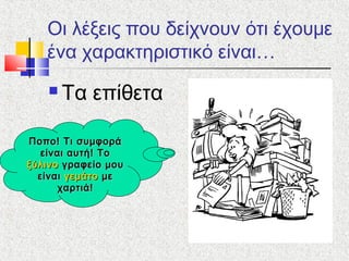 Οι λέξεις που δείχνουν ότι έχουμε
ένα χαρακτηριστικό είναι…
 Τα επίθετα
Ποπο! Τι συμφοράΠοπο! Τι συμφορά
είναι αυτή! Τοείναι αυτή! Το
ξύλινοξύλινο γραφείο μουγραφείο μου
είναιείναι γεμάτογεμάτο μεμε
χαρτιά!χαρτιά!
 