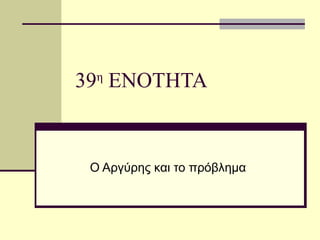 39η
ΕΝΟΤΗΤΑ
Ο Αργύρης και το πρόβλημα
 
