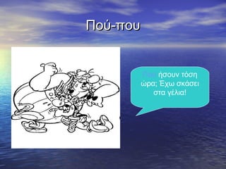 Πού-πουΠού-που
Πού ήσουν τόση
ώρα; Έχω σκάσει
στα γέλια!
 