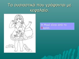 Τα ουσιαστικά που γράφονται μεΤα ουσιαστικά που γράφονται με
κεφαλαίο.κεφαλαίο.
Η Μαρί είναι από το
Παρίσι.
Η Μαρί είναι από το
Παρίσι.
 
