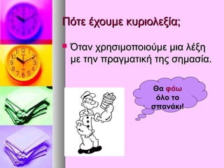 Πότε έχουμε κυριολεξία;Πότε έχουμε κυριολεξία;
 Όταν χρησιμοποιούμε μια λέξηΌταν χρησιμοποιούμε μια λέξη
με την πραγματική της σημασία.με την πραγματική της σημασία.
Θα φάω
όλο το
σπανάκι!
 