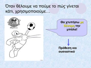 Όταν θέλουμε να πούμε το πώς γίνεται
κάτι, χρησιμοποιούμε…
Θα χτυπήσωΘα χτυπήσω μεμε
δύναμηδύναμη τηντην
μπάλα!μπάλα!
Πρόθεση καιΠρόθεση και
ουσιαστικόουσιαστικό
 