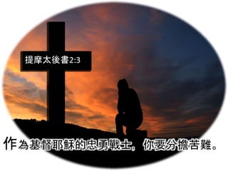 提摩太後書2:3
作為基督耶穌的忠勇戰士，你要分擔苦難。
 