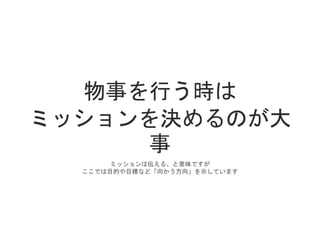 物事を行う時は
ミッションを決めるのが大
事
ミッションは伝える、と意味ですが
ここでは目的や目標など「向かう方向」を示しています
 