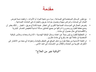 ‫مقدمة‬
•‫تعر‬ ‫نسبة‬ ‫ارتفعت‬ ، ‫األدوات‬ ‫أم‬ ‫المواد‬ ‫ناحية‬ ‫من‬ ‫سواء‬ ، ‫الصناعة‬ ‫في‬ ‫المستخدمة‬ ‫الوسائل‬ ‫تطور‬ ‫مع‬‫ض‬
‫الصناعية‬ ‫المنشآت‬ ‫في‬ ‫وانفجارات‬ ‫حريق‬ ‫حوادث‬ ‫وحصول‬ ‫مهنية‬ ‫وأمراض‬ ‫إصابات‬ ‫الى‬ ‫العمال‬.
•‫انفجار‬ ، ‫حريق‬ ‫كاندالع‬ ‫عديدة‬ ‫اخطار‬ ‫الى‬ ‫الكبرى‬ ‫الصناعية‬ ‫المؤسسات‬ ‫في‬ ‫العمال‬ ‫يتعرض‬…‫لذل‬‫أن‬ ‫يعتبر‬ ‫ك‬
‫البشر‬ ‫الخسائر‬ ‫لتخفيض‬ ‫أساسية‬ ‫مسألة‬ ‫العاملين‬ ‫جميع‬ ‫من‬ ‫ادراكها‬ ‫وضرورة‬ ‫للطوارئ‬ ‫خطط‬ ‫وضع‬‫ية‬
‫حادث‬ ‫أي‬ ‫حصول‬ ‫حال‬ ‫في‬ ‫واالقتصادية‬.
•‫ا‬ ‫ومالبس‬ ‫ومعدات‬ ‫االدارية‬ ، ‫الهندسية‬ ‫الوقاية‬ ‫وسائل‬ ‫اعتماد‬ ‫عن‬ ً‫ال‬‫بدي‬ ‫ليس‬ ‫للطوارئ‬ ‫التخطيط‬ ‫ان‬‫لوقاية‬
‫طارئ‬ ‫حادث‬ ‫أي‬ ‫وقوع‬ ‫عند‬ ‫لهم‬ ً‫ال‬‫مكم‬ ‫بل‬ ‫الشخصية‬.
•‫بالحادث‬ ‫التحكم‬ ‫هي‬ ‫الموقع‬ ‫داخل‬ ‫طوارئ‬ ‫خطة‬ ‫من‬ ‫األساسية‬ ‫الغاية‬ ‫ان‬‫واحتوائه‬‫من‬ ‫منعه‬ ‫أي‬‫االنتشار‬‫إل‬‫ى‬
‫األدنى‬ ‫الحد‬ ‫إلى‬ ‫اإلصابات‬ ‫من‬ ‫واإلقالل‬ ‫المنشأة‬ ‫من‬ ‫القريبة‬ ‫األطراف‬.
“‫العالج‬ ‫من‬ ‫خير‬ ‫الوقاية‬”
 