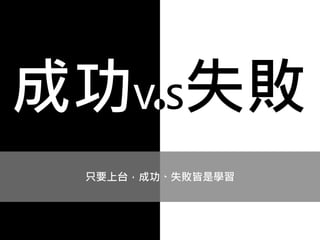 只要上台，成功、失敗皆是學習
成功V S失敗
 