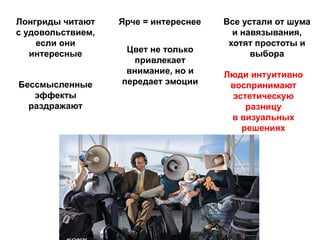 Лонгриды читают
с удовольствием,
если они
интересные
Ярче = интереснее
Цвет не только
привлекает
внимание, но и
передает эмоции
Все устали от шума
и навязывания,
хотят простоты и
выбора
Бессмысленные
эффекты
раздражают
Люди интуитивно
воспринимают
эстетическую
разницу
в визуальных
решениях
 