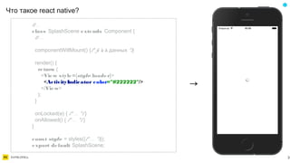 Что такое react native?
31
→
// . . .
class SplashScene extends Component {
// . . .
componentWillMount() {/* fe tch */данных }
render() {
return (
<View style={style.loader}>
<ActivityIndicator color="#222222"/>
</View>
);
}
onLocked(e) { /* . . . */ }
onAllowed() { /* . . . */ }
}
const style = styles({/* . . . */});
export default SplashScene;
 