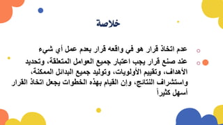 ‫خالصة‬
o
‫شيء‬ ‫أي‬ ‫عمل‬ ‫بعدم‬ ‫قرار‬ ‫واقعه‬ ‫في‬ ‫هو‬ ‫قرار‬ ‫اتخاذ‬ ‫عدم‬
o
‫وتحدي‬ ،‫المتعلقة‬ ‫العوامل‬ ‫جميع‬ ‫اعتبار‬ ‫يجب‬ ‫قرار‬ ‫صنع‬ ‫عند‬
‫د‬
،‫الممكنة‬ ‫البدائل‬ ‫جميع‬ ‫وتوليد‬ ،‫األولويات‬ ‫وتقييم‬ ،‫األهداف‬
‫ا‬ ‫اتخاذ‬ ‫يجعل‬ ‫الخطوات‬ ‫بهذه‬ ‫القيام‬ ‫وإن‬ ،‫النتائج‬ ‫واستشراف‬
‫لقرار‬
ً‫ا‬‫كثير‬ ‫أسهل‬
 