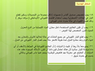 ‫الهندسية‬ ‫المخاطر‬
18
-
‫أكباس‬ ‫صندوق‬ ‫تخصيص‬ ‫يجب‬
(
‫ات‬
‫ر‬‫مصه‬
)
‫لقطع‬ ‫وسكين‬ ‫التوصيالت‬ ‫من‬ ‫مجموعة‬ ‫لكل‬
‫األتوماتيكي‬ ‫بائي‬‫ر‬‫الكه‬ ‫الفاصل‬ ‫استخدام‬ ‫ويجب‬ ‫ية‬‫ر‬‫ا‬
‫ر‬‫االضط‬ ‫الحاالت‬ ‫في‬ ‫التيار‬
(
‫يكر‬‫ر‬‫ب‬ ‫سركت‬
)
‫بائي‬‫ر‬‫كه‬ ‫تماس‬ ‫حدوث‬ ‫حالة‬ ‫في‬ ‫باء‬‫ر‬‫الكه‬ ‫لفصل‬ ‫وذلك‬
.
19
-
‫المعزول‬ ‫ع‬
‫النو‬ ‫من‬ ‫الكيميائية‬ ‫اد‬‫و‬‫الم‬ ‫مخازن‬ ‫داخل‬ ‫المستخدمة‬ ‫المفاتيح‬ ‫تكون‬ ‫أن‬ ‫يجب‬
‫الغرض‬ ‫لهذا‬ ‫المخصص‬ ‫للشرر‬ ‫المميت‬
0
20
-
‫بعد‬ ‫المخازن‬‫و‬ ‫كالورش‬ ‫إخالئها‬ ‫حالة‬ ‫في‬ ‫المنشآت‬ ‫جميع‬ ‫عن‬ ‫بائي‬‫ر‬‫الكه‬ ‫التيار‬ ‫قطع‬ ‫يجب‬
‫المنزل‬ ‫عن‬ ‫بائي‬‫ر‬‫الكه‬ ‫التيار‬ ‫فصل‬ ‫يجب‬ ‫مثال‬ ‫كالسفر‬ ‫طويلة‬ ‫لمدة‬ ‫المنزل‬ ‫ة‬
‫ر‬‫مغاد‬ ‫وعند‬ ‫ام‬‫و‬‫الد‬ ‫انتهاء‬
.
21
-
‫تثبيت‬ ‫أو‬ ‫بط‬‫ر‬ ‫باتا‬ ‫منعا‬ ‫يمنع‬
(
‫ايات‬‫و‬‫الد‬
)
‫أي‬ ‫أو‬ ‫األسقف‬‫و‬ ‫ائط‬‫و‬‫الح‬ ‫في‬ ‫بائية‬‫ر‬‫الكه‬ ‫المفاتيح‬ ‫أو‬
‫هذه‬ ‫خلف‬ ‫الموجودة‬ ‫األسالك‬ ‫تكون‬ ‫أن‬ ‫دائما‬ ‫قوى‬ ‫احتمال‬ ‫هناك‬ ‫الن‬ ‫ة‬
‫ر‬‫مباش‬ ‫للتيار‬ ‫موصلة‬ ‫مادة‬
‫وبالتالي‬ ‫بائي‬‫ر‬‫كه‬ ‫ماس‬ ‫عنها‬ ‫وينجم‬ ‫ـوبة‬‫ـ‬‫ـ‬‫ط‬‫للر‬ ‫فتتعرض‬ ‫جيد‬ ‫معزولة‬ ‫غير‬ ‫المفايتح‬ ‫أو‬ ‫ايات‬‫و‬‫الد‬
‫يق‬‫ر‬‫ح‬ ‫حدوث‬ ‫في‬ ‫يتسبب‬
0
 