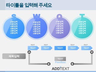 타이틀을입력해주세요
S
내용입력
내용입력
내용입력
내용입력
내용입력
내용입력
W
내용입력
내용입력
내용입력
내용입력
내용입력
내용입력
T
O
내용입력
내용입력
내용입력
내용입력
내용입력
내용입력
내용입력
내용입력
내용입력
내용입력
내용입력
내용입력
제목입력
TEXT TEXT TEXT TEXT TEXT
TEXT TEXT TEXT TEXT
TEXT
Feedbac
k
ADDTEXT
 