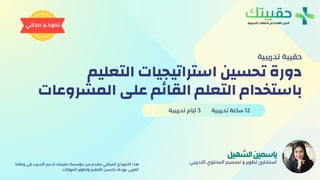 ‫وطننا‬ ‫في‬ ‫التدريب‬ ‫لدعم‬ ‫حقيبتك‬ ‫مؤسسة‬ ‫من‬ ‫مقدم‬ ‫المجاني‬ ‫النموذج‬ ‫هذا‬
..‫المهارات‬ ‫وتطوير‬ ‫التعليم‬ ‫تحسين‬ ‫بهدف‬ ،‫العربي‬
‫التعليم‬ ‫استراتيجيات‬ ‫تحسين‬ ‫دورة‬
‫المشروعات‬ ‫على‬ ‫م‬‫ئ‬‫القا‬ ‫التعلم‬ ‫باستخدام‬
‫تدريبية‬ ‫حقيبة‬
‫التدريبي‬ ‫المحتوي‬ ‫تصميم‬ ‫و‬ ‫تطوير‬ ‫استشاري‬
‫الشهيل‬‫ياسمين‬
‫تدريبية‬ ‫ايام‬ 3 ‫تدريبية‬ ‫ساعة‬ 12
‫مجاني‬ ‫نموذج‬
 