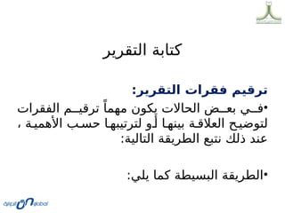 ‫التقرير‬ ‫كتابة‬
:‫التقرير‬ ‫فقرات‬ ‫ترقيم‬
•
‫الفقرات‬ ‫م‬00‫ترقي‬ ً‫مهما‬ ‫يكون‬ ‫الحاالت‬ ‫ض‬00‫بع‬ ‫ي‬00‫ف‬
، ‫ة‬0‫األهمي‬ ‫ب‬0‫حس‬ ‫ا‬0‫لترتيبه‬ ‫و‬0‫أ‬ ‫ا‬0‫بينه‬ ‫ة‬0‫العالق‬ ‫ح‬0‫لتوضي‬
:‫التالية‬ ‫الطريقة‬ ‫نتبع‬ ‫ذلك‬ ‫عند‬
•
:‫يلي‬ ‫كما‬ ‫البسيطة‬ ‫الطريقة‬
 