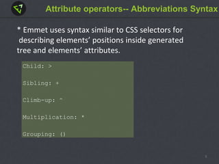Attribute operators-- Abbreviations Syntax
* Emmet uses syntax similar to CSS selectors for
describing elements’ positions inside generated
tree and elements’ attributes.
Child: >
Sibling: +
Climb-up: ^
Multiplication: *
Grouping: ()
5
 