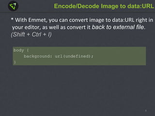 Encode/Decode Image to data:URL
* With Emmet, you can convert image to data:URL right in
your editor, as well as convert it back to external file.
(Shift + Ctrl + I)
body {
background: url(undefined);
}
9
 