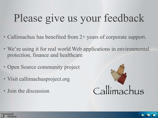 Please give us your feedback Callimachus has benefited from 2+ years of corporate support.  We’re using it for real world Web applications in environmental protection, finance and healthcare Open Source community project Visit callimachusproject.org Join the discussion 
