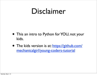 Disclaimer
• This an intro to Python for YOU, not your
kids.

• The kids version is at: https://github.com/
mechanicalgirl/young-coders-tutorial

Saturday, May 4, 13

 