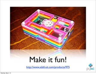 Make it fun!
http://www.adafruit.com/products/975
Saturday, May 4, 13

 
