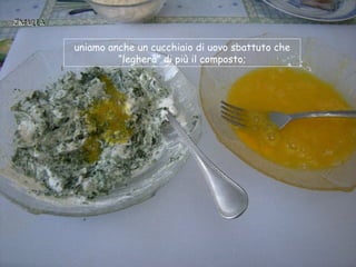 uniamo anche un cucchiaio di uovo sbattuto che
         “legherà” di più il composto;
 