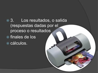  3.    Los resultados, o salida
  (respuestas dadas por el
  proceso o resultados
 finales de los
 cálculos.
 
