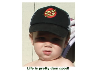 Life is pretty darn good!  