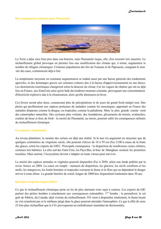 Doctissimo.fr
Avril 2012 Page 8 sur 59
Des conséquences néfastes pour l'humanité
La Terre a déjà vécu bien pire dans son histoire, mais l'humanité risque, elle, d'en ressortir très meurtrie. Le
réchauffement global provoque en premier lieu une modification des climats qui, à terme, augmentera le
nombre de réfugiés climatiques. Certaines populations des îles du Vanuatu et de Papouasie, craignant la mon
-tée des eaux, commencent déjà à fuir.
La température moyenne en constante augmentation se traduit aussi par une baisse générale des rendements
agricoles, et des dommages graves sur certaines cultures dus à la baisse d'approvisionnement en eau douce.
Les destinations touristiques changeront selon la douceur du climat. Car les vagues de chaleur qui ont eu déjà
lieu en France, aux EtatsUnis ainsi qu'en Inde deviendront monnaie courante, provoquant une consommation
d'électricité explosive due à la climatisation, alors qu'elle diminuera en hiver.
Ces hivers seront plus doux, connaissant plus de précipitations et de jours de grand froid malgré tout. Des
pluies qui profiteraient aux espèces porteuses de maladies comme les moustiques, apportant en France des
maladies disparues comme la dengue, ou tropicales, comme le paludisme. Mais la plus grande crainte vient
des catastrophes naturelles. Des cyclones plus violents, des inondations, glissements de terrain, avalanches,
coulées de boue et feux de forêt : la moitié de l'humanité, au moins, pourrait subir les conséquences néfastes
du réchauffement climatique.
Une planète chamboulée
Au niveau planétaire, la montée des océans est déjà une réalité. Si la mer n'a augmenté en moyenne que de
quelques centimètres au vingtième siècle, elle pourrait s'élever de 18 à 59 cm d'ici 2100 à cause de la fonte
des glaces, selon les experts du GIEC. Principale conséquence : la disparition de nombreuses zones côtières,
certaines très habitées. La côte sud des Etats-Unis, les Pays-Bas, la baie de Shanghaie seraient les premières
touchées. Mais surtout, l’écosystème devrait s’adapter en toute vitesse pour survivre.
La moitié des espèces animales et végétales pourrait disparaître d'ici à 2050, selon une étude publiée par la
revue Nature en 2004. La cause est simple : menacés de disparition, les glaciers, les récifs coralliens et les
atolls, les mangroves, les forêts boréales et tropicales verraient la faune et la flore qui en dépendent le danger
arriver à toute allure. La grande barrière de corail, longue de 2000 km, disparaîtrait totalement dans 50 ans.
Quelques surprises imprévisibles
Ce que le réchauffement climatique porte en lui de plus alarmant reste sujet à caution. Les experts du GIC
parlent des petites bombes à retardement aux conséquences redoutables. 1ère
bombe : le permafrost, le sol
gelé de Sibérie, du Canada, déjà victime du réchauffement. S'il vient à disparaître totalement, la faune locale
ne s'en remettrait pas et le méthane piégé dans la glace pourrait atteindre l'atmosphère. Ce gaz à effet de serre
23 fois plus réchauffant que le CO² provoquerait un emballement immédiat du thermomètre.
 