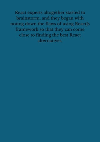 React experts altogether started to
brainstorm, and they began with
noting down the flaws of using ReactJs
framework so that they can come
close to finding the best React
alternatives.
 