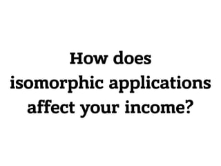 How does
isomorphic applications
affect your income?
 
