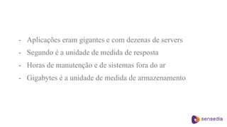 - Aplicações eram gigantes e com dezenas de servers
- Segundo é a unidade de medida de resposta
- Horas de manutenção e de sistemas fora do ar
- Gigabytes é a unidade de medida de armazenamento
 