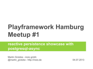 Playframework Hamburg
Meetup #1
Martin Grotzke - inoio gmbh
@martin_grotzke - http://inoio.de
reactive persistence showcase with
postgresql-async
 