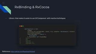 RxBinding & RxCocoa
- Library that makes it easier to use UI Component with reactive techniques.
Reference: https://github.com/ReactiveX/RxSwift
 