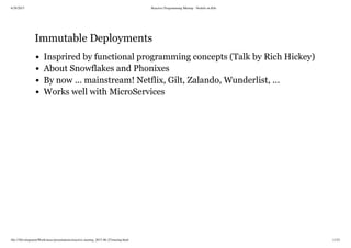 6/28/2015 Reactive Programming Meetup - NodeJs on K8s
file:///Development/Work/misc/presentations/reactive-meetup_2015-06-25/meetup.html 11/21
Immutable Deployments
Insprired by functional programming concepts (Talk by Rich Hickey)
About Snowflakes and Phonixes
By now ... mainstream! Netflix, Gilt, Zalando, Wunderlist, ...
Works well with MicroServices
 