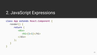 2. JavaScript Expressions
class App extends React.Component {
render() {
return (
<div>
<h1>{1+1}</h1>
</div>
);
}
}
22
 