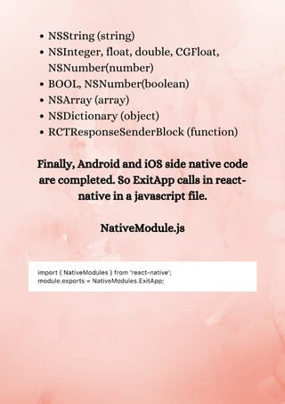 NSString (string)
NSInteger, float, double, CGFloat,
NSNumber(number)
BOOL, NSNumber(boolean)
NSArray (array)
NSDictionary (object)
RCTResponseSenderBlock (function)
Finally, Android and iOS side native code
are completed. So ExitApp calls in react-
native in a javascript file.
NativeModule.js
 