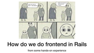 How do we do frontend in Rails
from some hands-on experience
 