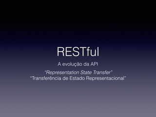RESTful
A evolução da API
“Representation State Transfer”
“Transferência de Estado Representacional”
 