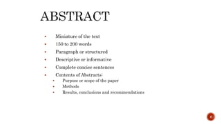  Miniature of the text
 150 to 200 words
 Paragraph or structured
 Descriptive or informative
 Complete concise sentences
 Contents of Abstracts:
 Purpose or scope of the paper
 Methods
 Results, conclusions and recommendations
6
 