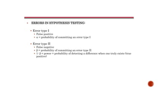  ERRORS IN HYPOTHESIS TESTING:
 Error type I
 False positive
  = probability of committing an error type I
 Error type II
 False negative
  = probability of committing an error type II
 1-  = power = probability of detecting a difference when one truly exists (true
positive)
 