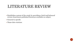  Establishes context of the study by providing a brief and balanced
review of pertinent published literature available on subject.
 General to specific
 Name-date citations
9
 